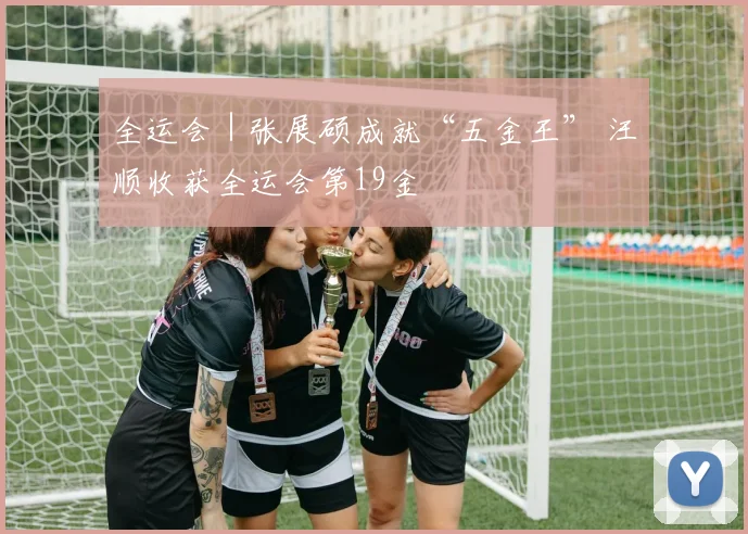 全运会｜张展硕成就“五金王” 汪顺收获全运会第19金