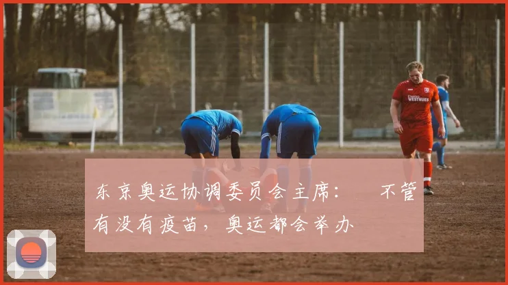 东京奥运协调委员会主席：​不管有没有疫苗，奥运都会举办