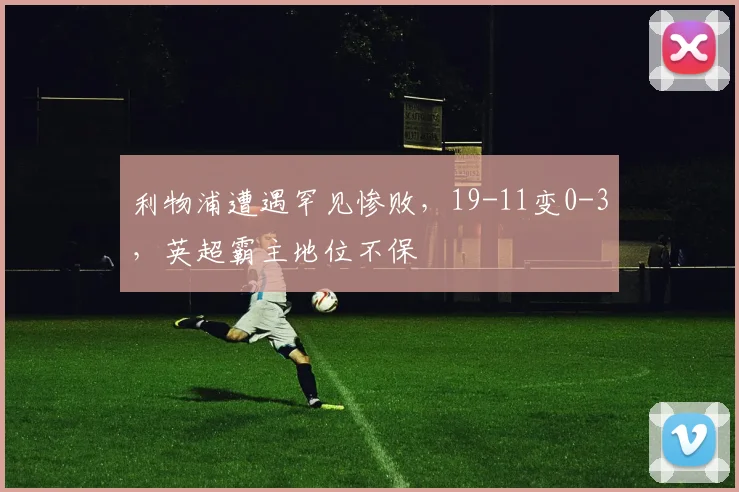 利物浦遭遇罕见惨败，19-11变0-3，英超霸主地位不保
