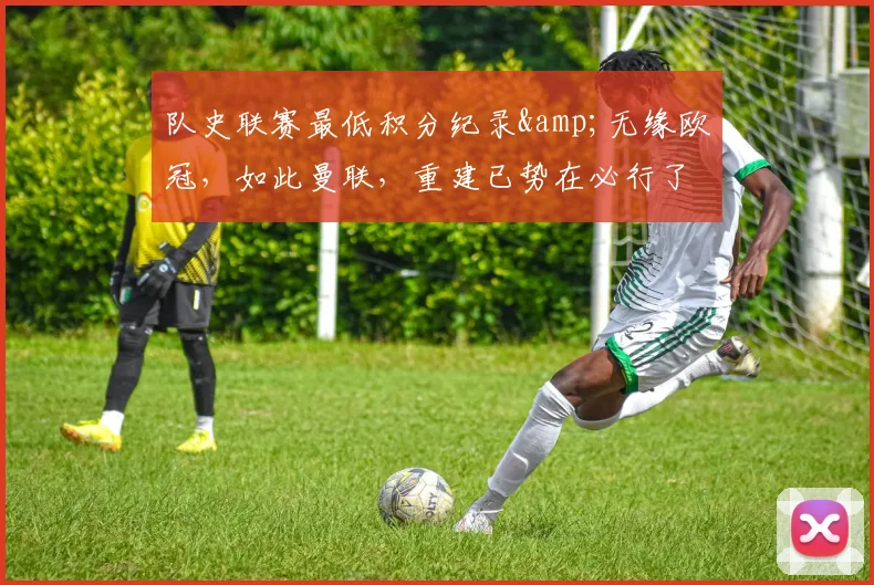 队史联赛最低积分纪录&无缘欧冠，如此曼联，重建已势在必行了！