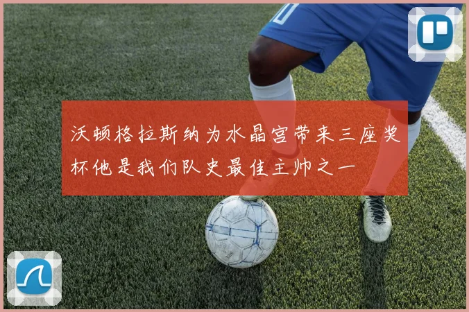 沃顿格拉斯纳为水晶宫带来三座奖杯他是我们队史最佳主帅之一