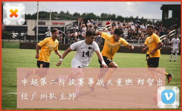 中超第二阶段赛事战火重燃 郑智出任广州队主帅