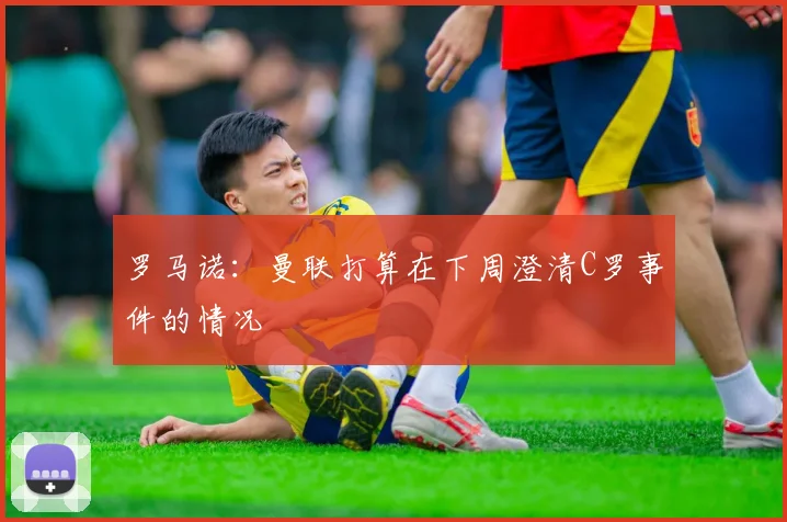 罗马诺：曼联打算在下周澄清C罗事件的情况