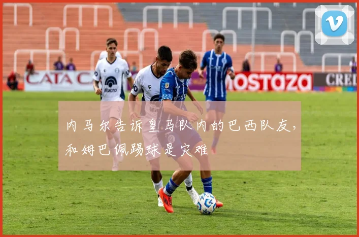内马尔告诉皇马队内的巴西队友，和姆巴佩踢球是灾难