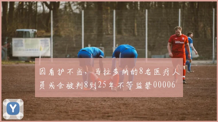 因看护不当，马拉多纳的8名医疗人员或会被判8到25年不等监禁0000644