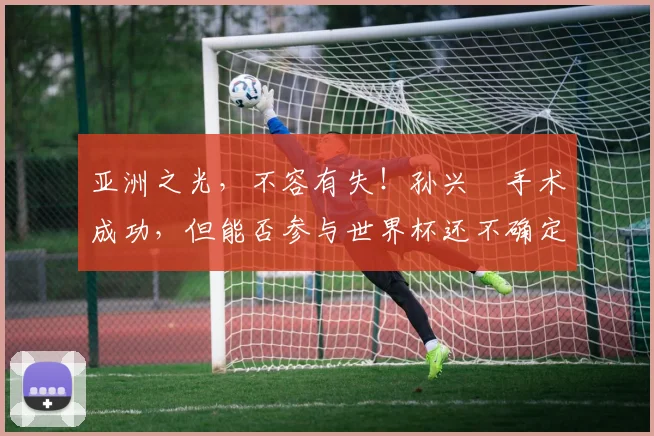 亚洲之光，不容有失！孙兴慜手术成功，但能否参与世界杯还不确定
