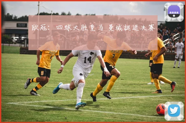 欧冠：四球大胜皇马 曼城挺进决赛
