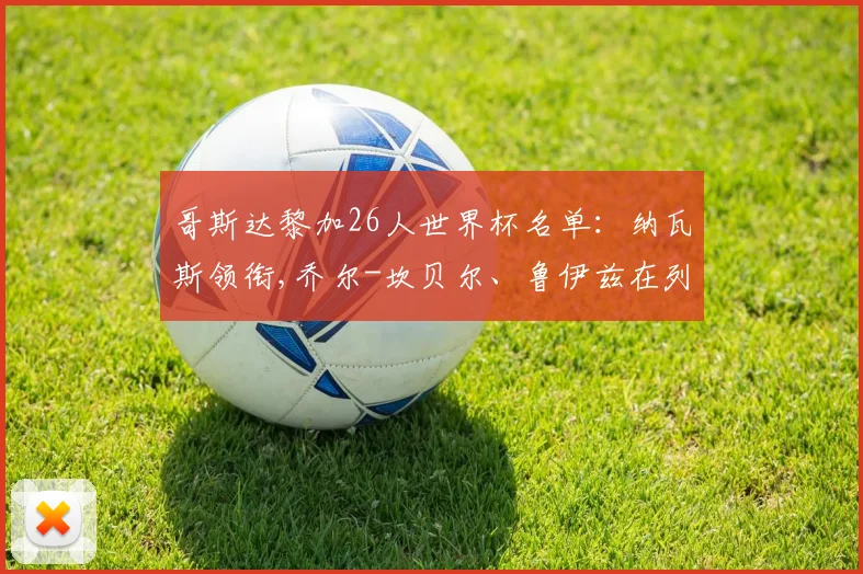 哥斯达黎加26人世界杯名单：纳瓦斯领衔,乔尔-坎贝尔、鲁伊兹在列
