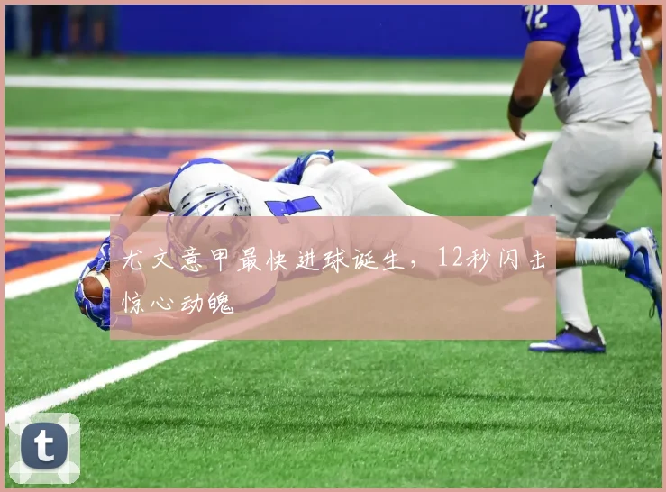 尤文意甲最快进球诞生，12秒闪击惊心动魄