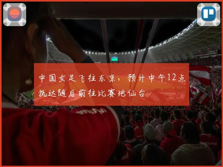 中国女足飞往东京，预计中午12点抵达随后前往比赛地仙台