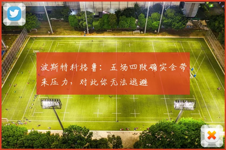 波斯特科格鲁：五场四败确实会带来压力，对此你无法逃避