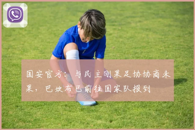国安官方：与民主刚果足协协商未果，巴坎布已前往国家队报到