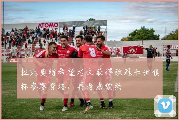 拉比奥特希望尤文获得欧冠和世俱杯参赛资格，再考虑续约