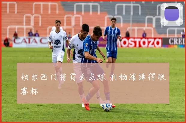 切尔西门将罚丢点球 利物浦捧得联赛杯