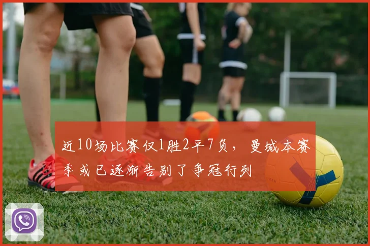 近10场比赛仅1胜2平7负，曼城本赛季或已逐渐告别了争冠行列