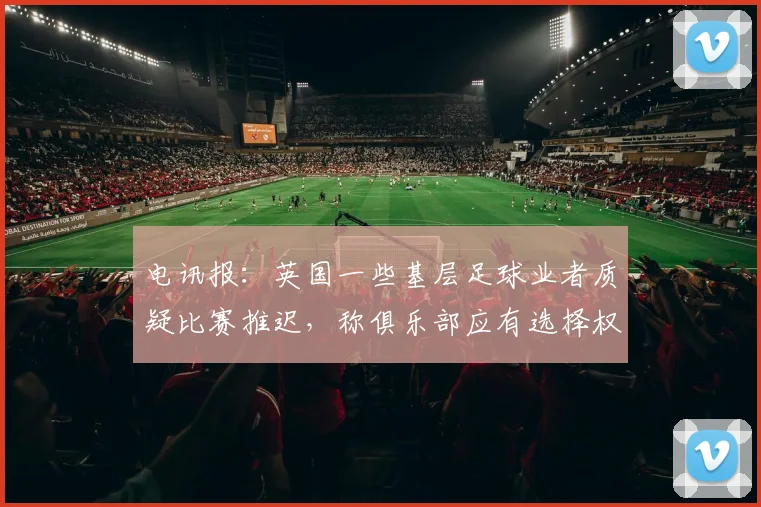电讯报：英国一些基层足球业者质疑比赛推迟，称俱乐部应有选择权