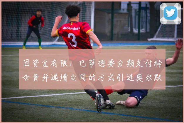 因资金有限，巴萨想要分期支付转会费并递增合同的方式引进奥尔默