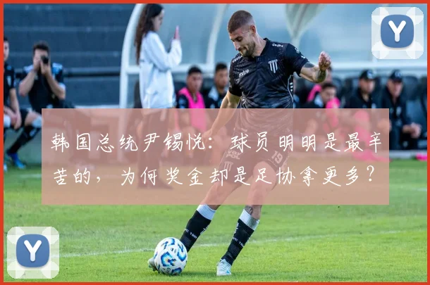 韩国总统尹锡悦：球员明明是最辛苦的，为何奖金却是足协拿更多？