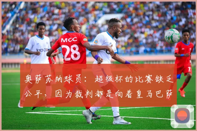 奥萨苏纳球员：超级杯的比赛缺乏公平，因为裁判都是向着皇马巴萨