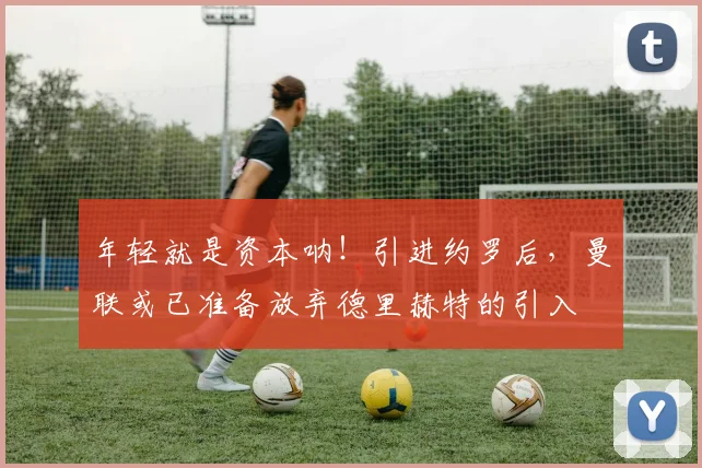年轻就是资本呐！引进约罗后，曼联或已准备放弃德里赫特的引入