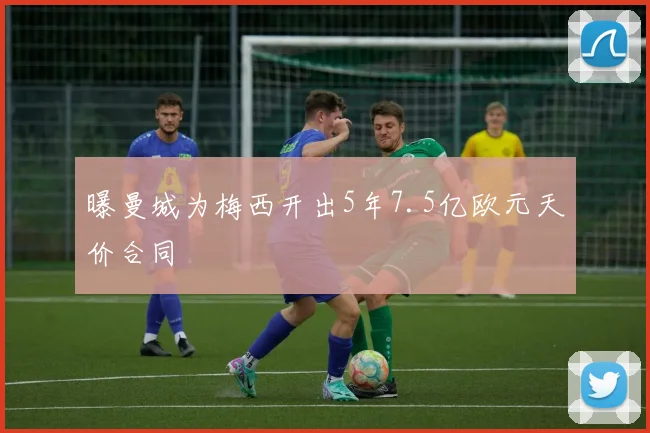 曝曼城为梅西开出5年7.5亿欧元天价合同