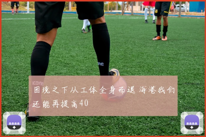 困境之下从工体全身而退 海港我们还能再提高40