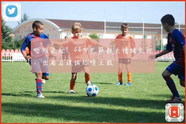 哈维染红！44岁巴萨教头情绪失控，出局后追堵怒喷主裁