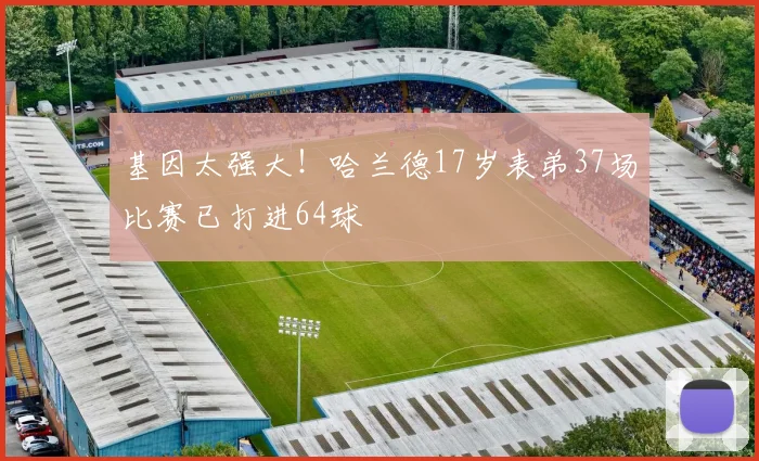 基因太强大！哈兰德17岁表弟37场比赛已打进64球