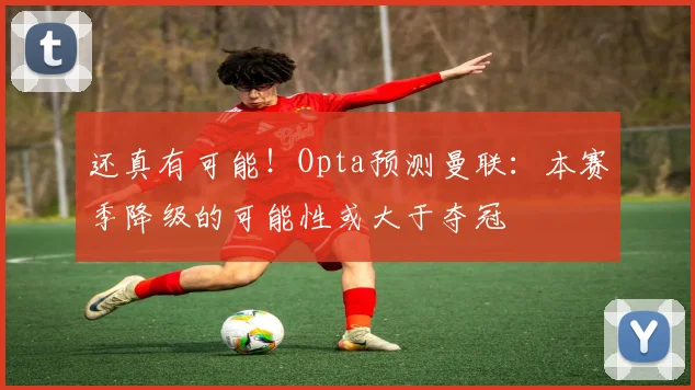 还真有可能！Opta预测曼联：本赛季降级的可能性或大于夺冠
