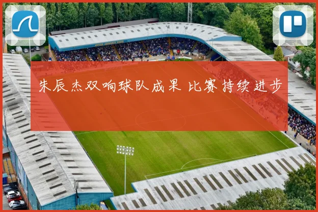 朱辰杰双响球队成果 比赛持续进步