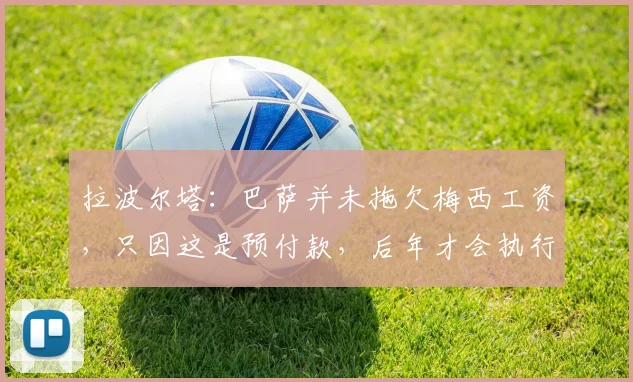 拉波尔塔：巴萨并未拖欠梅西工资，只因这是预付款，后年才会执行