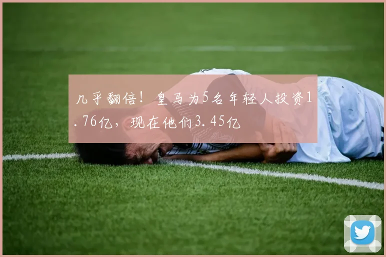 几乎翻倍！皇马为5名年轻人投资1.76亿，现在他们3.45亿