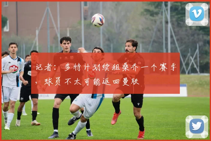 记者：多特计划续租桑乔一个赛季，球员不太可能返回曼联