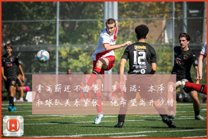 拿高薪还不办事！罗马诺：本泽马和球队关系紧张，他希望离开沙特