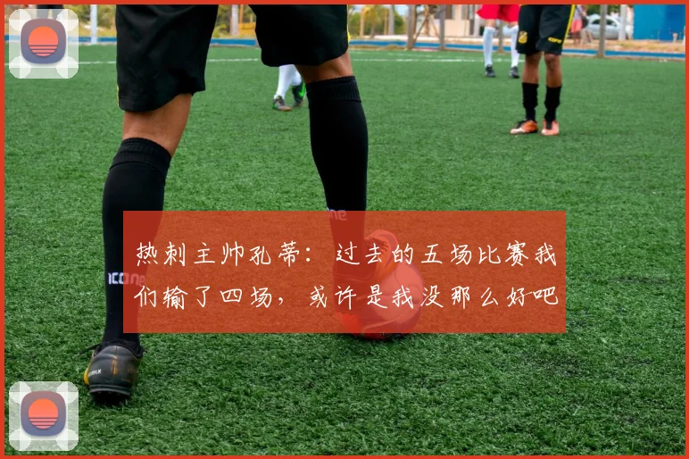 热刺主帅孔蒂：过去的五场比赛我们输了四场，或许是我没那么好吧