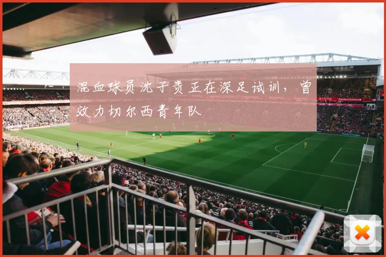 混血球员沈子贵正在深足试训，曾效力切尔西青年队