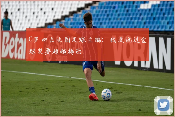 C罗回击法国足球主编：我没说过金球奖要超越梅西