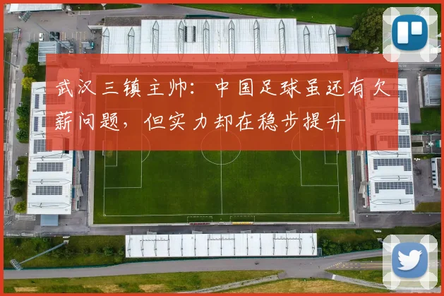 武汉三镇主帅：中国足球虽还有欠薪问题，但实力却在稳步提升