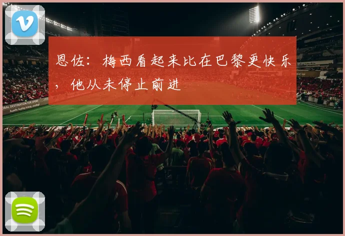 恩佐：梅西看起来比在巴黎更快乐，他从未停止前进