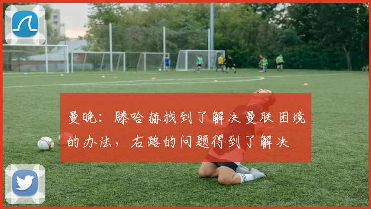 曼晚：滕哈赫找到了解决曼联困境的办法，右路的问题得到了解决