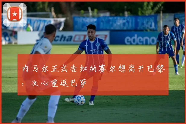 内马尔正式告知纳赛尔想离开巴黎，决心重返巴萨