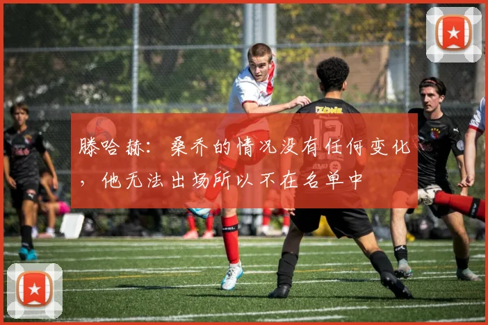 滕哈赫：桑乔的情况没有任何变化，他无法出场所以不在名单中