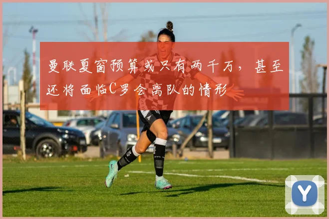 曼联夏窗预算或只有两千万，甚至还将面临C罗会离队的情形