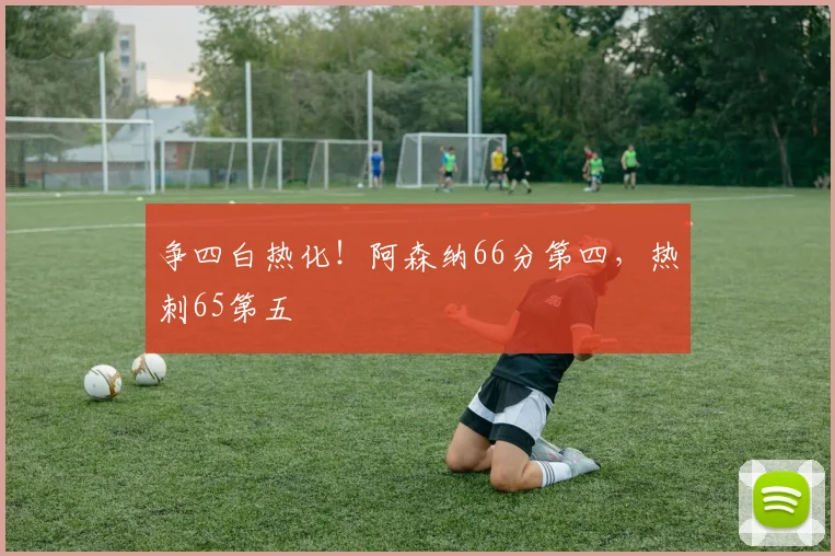 争四白热化！阿森纳66分第四，热刺65第五