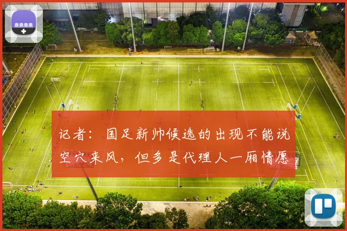 记者：国足新帅候选的出现不能说空穴来风，但多是代理人一厢情愿