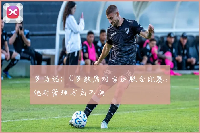 罗马诺：C罗缺席对吉达联合比赛，他对管理方式不满