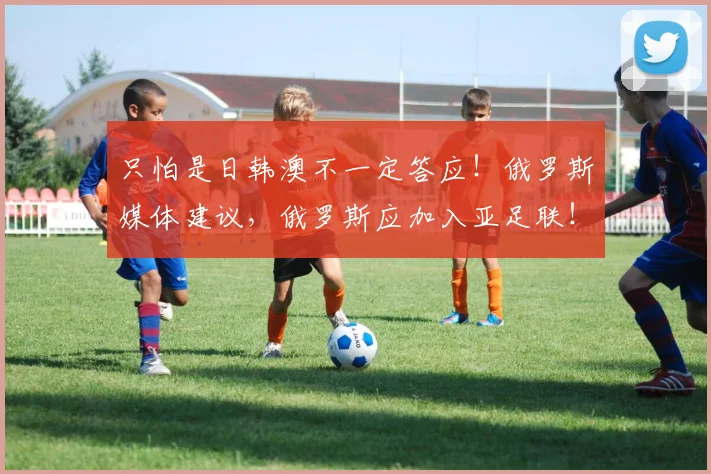 只怕是日韩澳不一定答应！俄罗斯媒体建议，俄罗斯应加入亚足联！