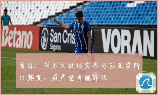 意媒：若尤文被证实参与苏亚雷斯作弊案，最严重可能降级