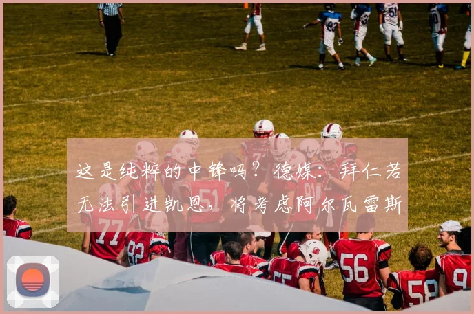 这是纯粹的中锋吗？德媒：拜仁若无法引进凯恩，将考虑阿尔瓦雷斯