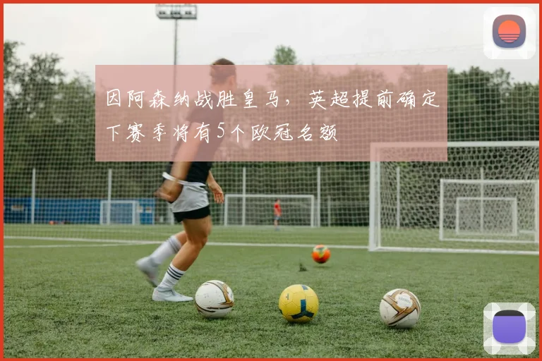 因阿森纳战胜皇马，英超提前确定下赛季将有5个欧冠名额
